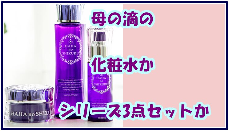 母の滴の化粧水かシリーズ3点セットか、どっちが満足度高い？