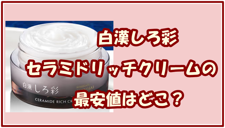 白漢しろ彩セラミドリッチクリームの最安値はどこ？ウェブサイトと実店舗を調査