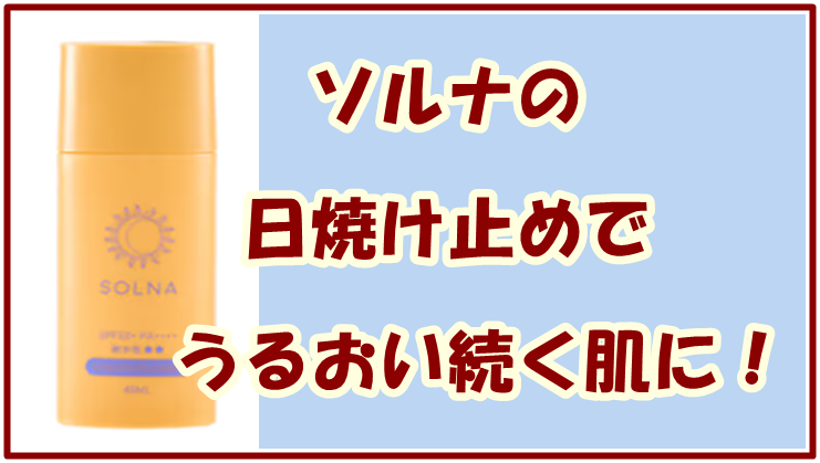 ソルナの日焼け止めでうるおい続く肌に！乾燥＆紫外線対策はコレ！