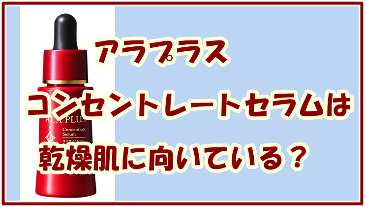 アラプラス コンセントレートセラムは乾燥肌に向いている？その特徴を紹介！